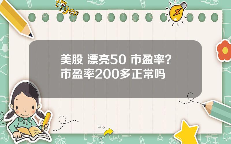 美股 漂亮50 市盈率？市盈率200多正常吗